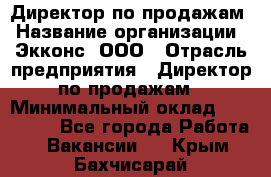 Директор по продажам › Название организации ­ Экконс, ООО › Отрасль предприятия ­ Директор по продажам › Минимальный оклад ­ 120 000 - Все города Работа » Вакансии   . Крым,Бахчисарай